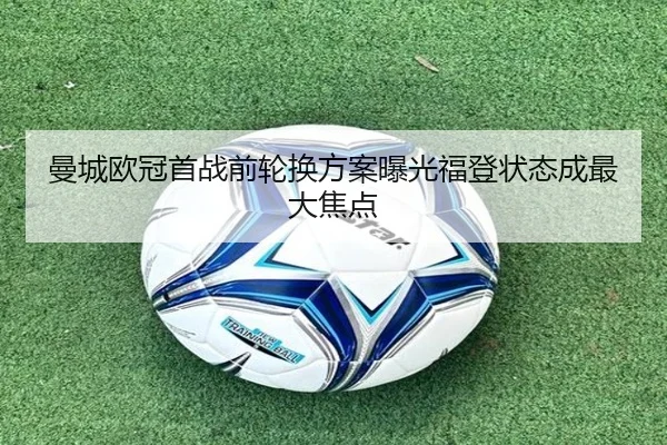 曼城欧冠首战前轮换方案曝光福登状态成最大焦点