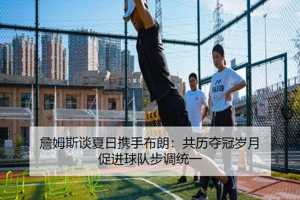 詹姆斯谈夏日携手布朗：共历夺冠岁月 促进球队步调统一