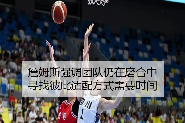 詹姆斯强调团队仍在磨合中 寻找彼此适配方式需要时间